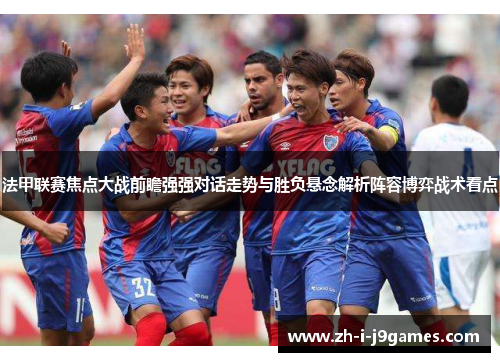 法甲联赛焦点大战前瞻强强对话走势与胜负悬念解析阵容博弈战术看点