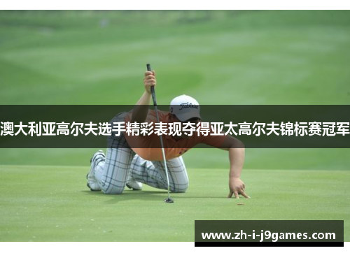 澳大利亚高尔夫选手精彩表现夺得亚太高尔夫锦标赛冠军