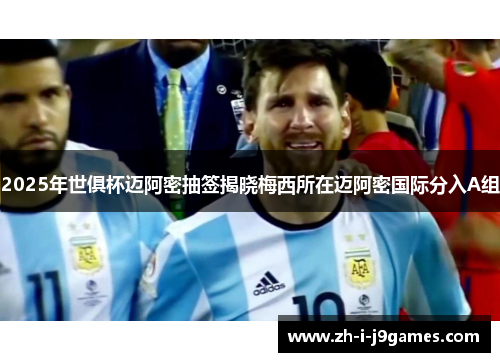 2025年世俱杯迈阿密抽签揭晓梅西所在迈阿密国际分入A组