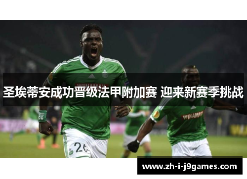圣埃蒂安成功晋级法甲附加赛 迎来新赛季挑战 圣埃蒂安成功晋级法甲附加赛 迎来新赛季挑战