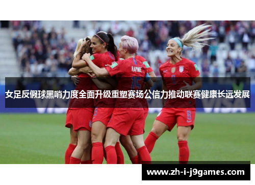 女足反假球黑哨力度全面升级重塑赛场公信力推动联赛健康长远发展