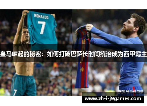 皇马崛起的秘密:如何打破巴萨长时间统治成为西甲霸主 皇马崛起的秘密:如何打破巴萨长时间统治成为西甲霸主