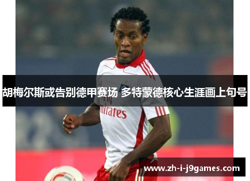胡梅尔斯或告别德甲赛场 多特蒙德核心生涯画上句号