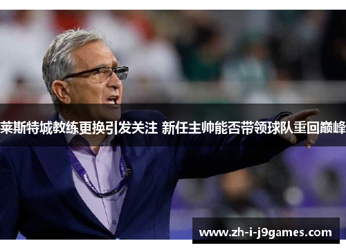 莱斯特城教练更换引发关注 新任主帅能否带领球队重回巅峰