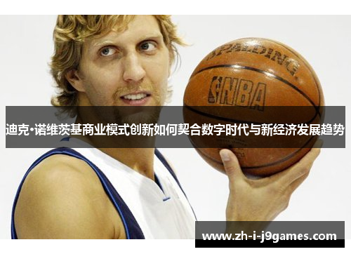 迪克·诺维茨基商业模式创新如何契合数字时代与新经济发展趋势 迪克·诺维茨基商业模式创新如何契合数字时代与新经济发展趋势
