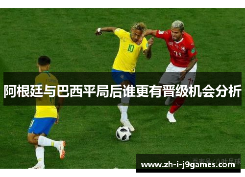 阿根廷与巴西平局后谁更有晋级机会分析 阿根廷与巴西平局后谁更有晋级机会分析