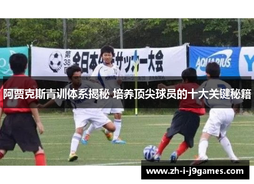 阿贾克斯青训体系揭秘 培养顶尖球员的十大关键秘籍 阿贾克斯青训体系揭秘 培养顶尖球员的十大关键秘籍