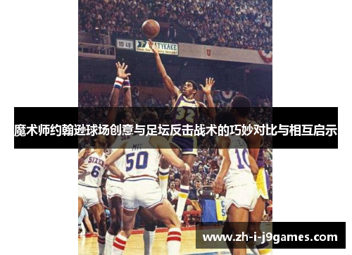 魔术师约翰逊球场创意与足坛反击战术的巧妙对比与相互启示 魔术师约翰逊球场创意与足坛反击战术的巧妙对比与相互启示
